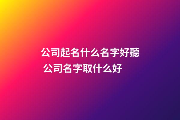 公司起名什么名字好聽 公司名字取什么好